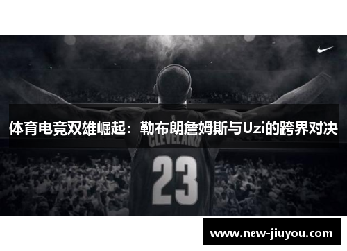 体育电竞双雄崛起：勒布朗詹姆斯与Uzi的跨界对决