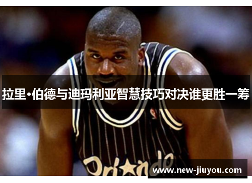 拉里·伯德与迪玛利亚智慧技巧对决谁更胜一筹